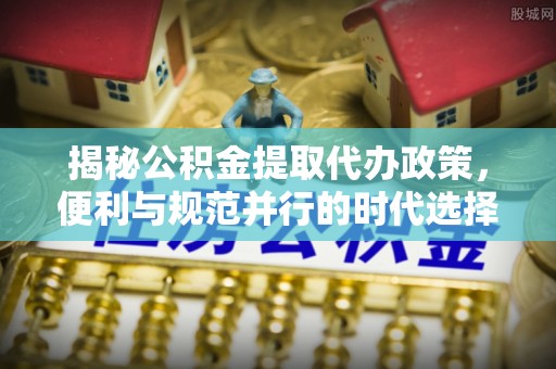 尖山揭秘公积金提取代办政策，便利与规范并行的时代选择