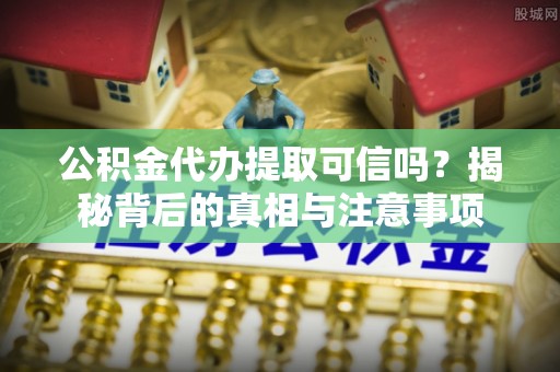 尖山公积金代办提取可信吗？揭秘背后的真相与注意事项