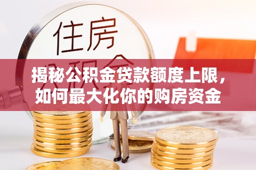 尖山揭秘公积金贷款额度上限，如何最大化你的购房资金