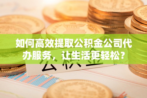 尖山如何高效提取公积金公司代办服务，让生活更轻松？