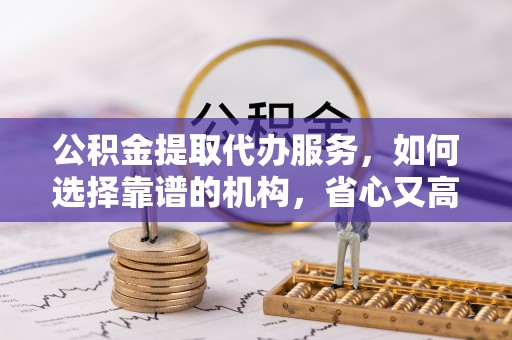 尖山公积金提取代办服务，如何选择靠谱的机构，省心又高效
