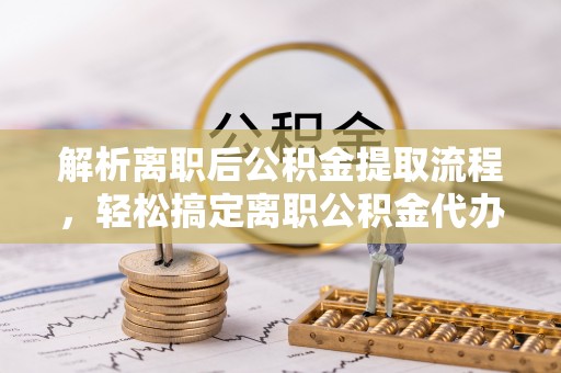 尖山解析离职后公积金提取流程，轻松搞定离职公积金代办提取手续