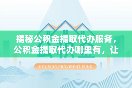 尖山揭秘公积金提取代办服务，公积金提取代办哪里有，让你省时省心的解决方案