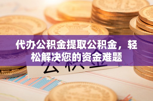 尖山代办公积金提取公积金，轻松解决您的资金难题