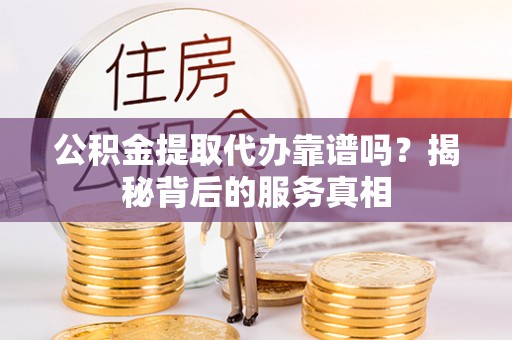 尖山公积金提取代办靠谱吗？揭秘背后的服务真相