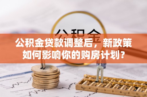尖山公积金贷款调整后，新政策如何影响你的购房计划？