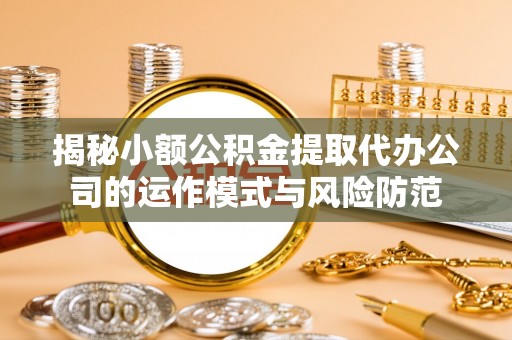 尖山揭秘小额公积金提取代办公司的运作模式与风险防范