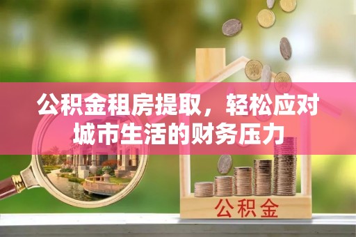 尖山公积金租房提取，轻松应对城市生活的财务压力