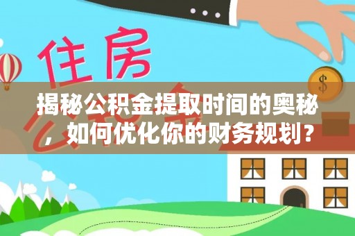 尖山揭秘公积金提取时间的奥秘，如何优化你的财务规划？