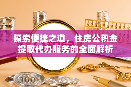 尖山探索便捷之道，住房公积金提取代办服务的全面解析
