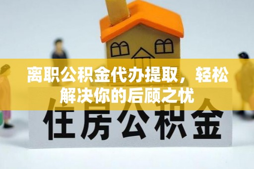 尖山离职公积金代办提取，轻松解决你的后顾之忧