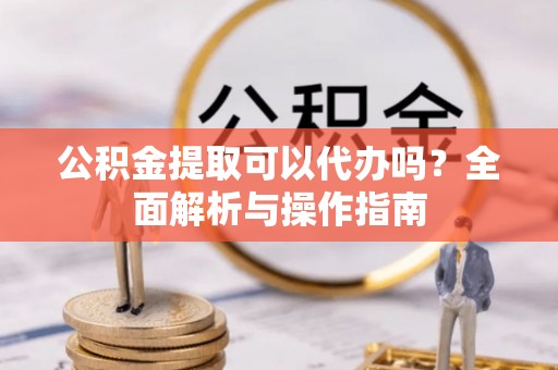 尖山公积金提取可以代办吗？全面解析与操作指南
