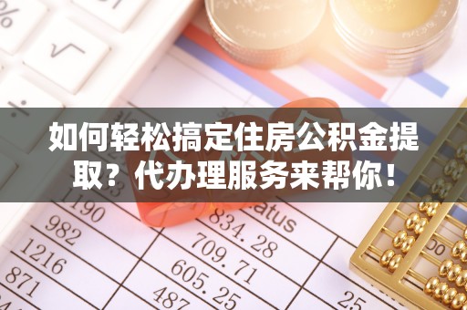 尖山如何轻松搞定住房公积金提取？代办理服务来帮你！