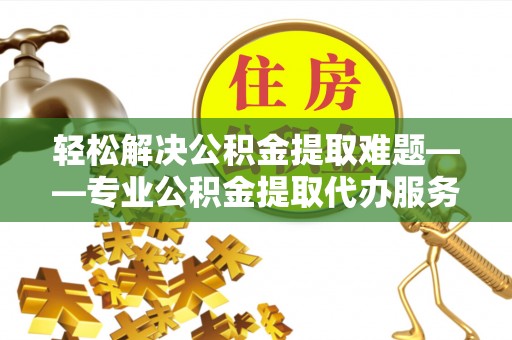 尖山轻松解决公积金提取难题——专业公积金提取代办服务详解