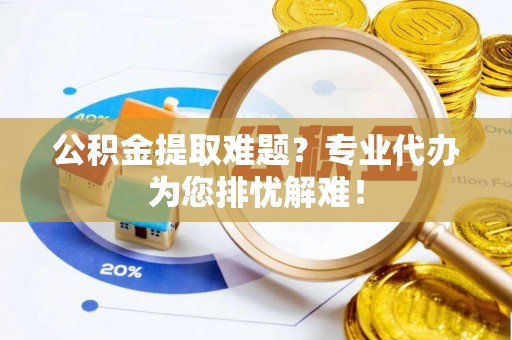 尖山公积金提取难题？专业代办为您排忧解难！