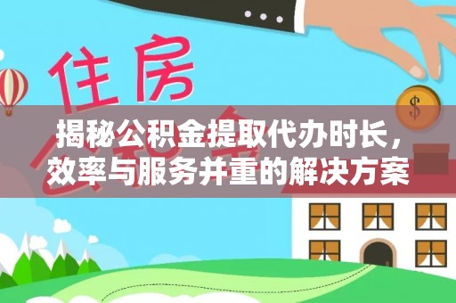 尖山揭秘公积金提取代办时长，效率与服务并重的解决方案