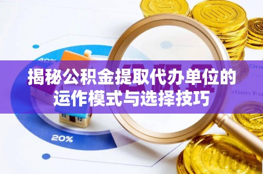 尖山揭秘公积金提取代办单位的运作模式与选择技巧