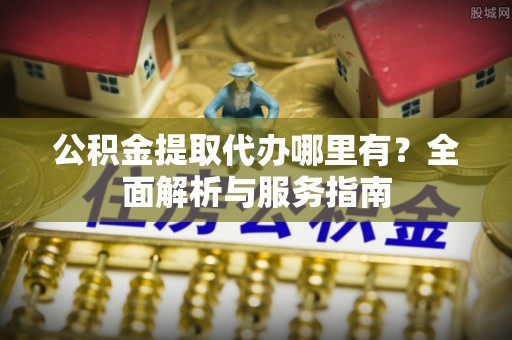 尖山公积金提取代办哪里有？全面解析与服务指南
