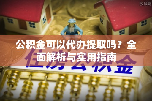 尖山公积金可以代办提取吗？全面解析与实用指南