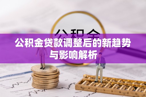 尖山公积金贷款调整后的新趋势与影响解析