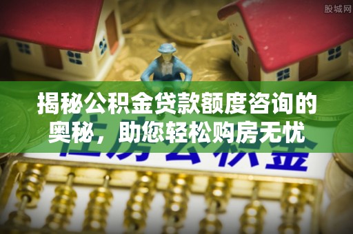 尖山揭秘公积金贷款额度咨询的奥秘，助您轻松购房无忧
