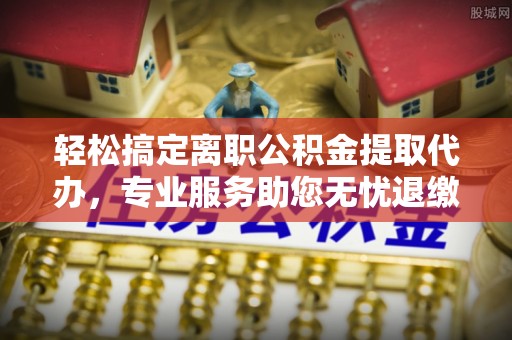 尖山轻松搞定离职公积金提取代办，专业服务助您无忧退缴