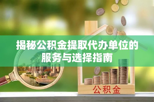尖山揭秘公积金提取代办单位的服务与选择指南
