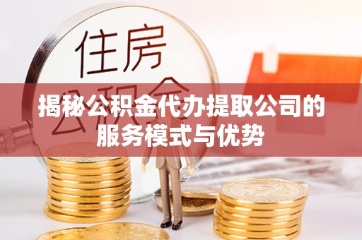 尖山揭秘公积金代办提取公司的服务模式与优势