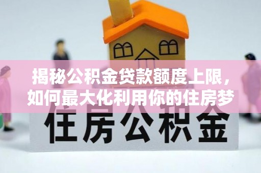 尖山揭秘公积金贷款额度上限，如何最大化利用你的住房梦？