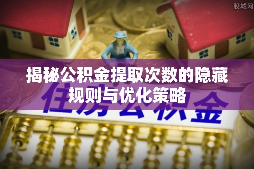 尖山揭秘公积金提取次数的隐藏规则与优化策略