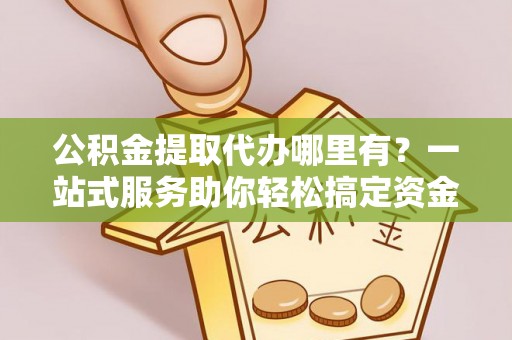 尖山公积金提取代办哪里有？一站式服务助你轻松搞定资金难题