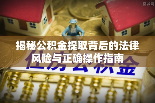 尖山揭秘公积金提取背后的法律风险与正确操作指南