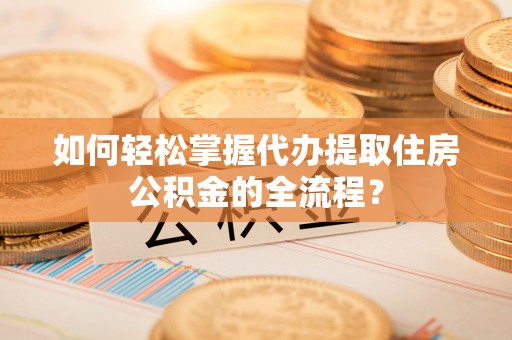 尖山如何轻松掌握代办提取住房公积金的全流程？