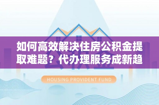 尖山如何高效解决住房公积金提取难题？代办理服务成新趋势