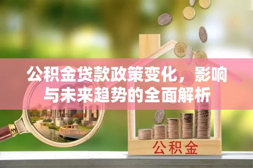 尖山公积金贷款政策变化，影响与未来趋势的全面解析