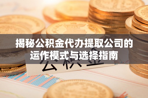 尖山揭秘公积金代办提取公司的运作模式与选择指南