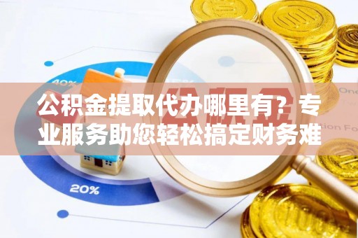 尖山公积金提取代办哪里有？专业服务助您轻松搞定财务难题