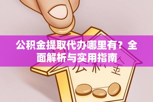尖山公积金提取代办哪里有？全面解析与实用指南