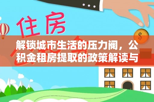 尖山解锁城市生活的压力阀，公积金租房提取的政策解读与实践指南