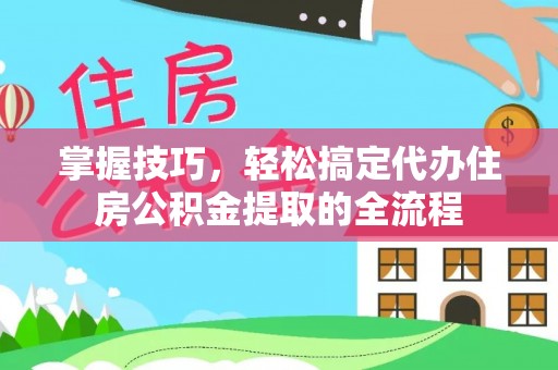 尖山掌握技巧，轻松搞定代办住房公积金提取的全流程