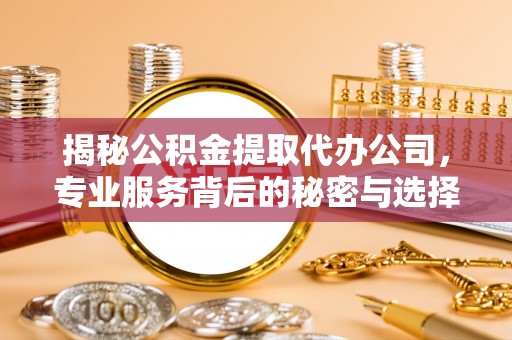 尖山揭秘公积金提取代办公司，专业服务背后的秘密与选择指南