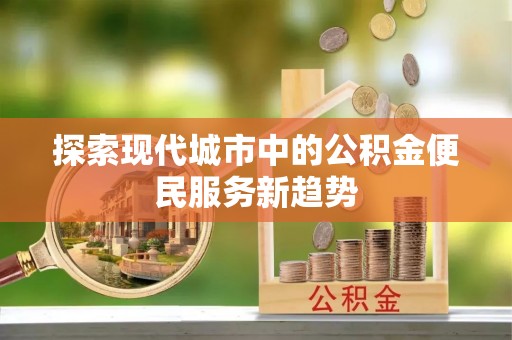 尖山探索现代城市中的公积金便民服务新趋势