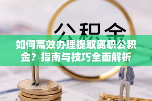 尖山如何高效办理提取离职公积金？指南与技巧全面解析