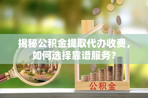 尖山揭秘公积金提取代办收费，如何选择靠谱服务？