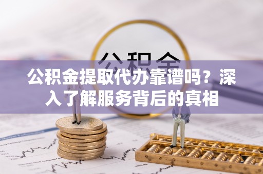 尖山公积金提取代办靠谱吗？深入了解服务背后的真相