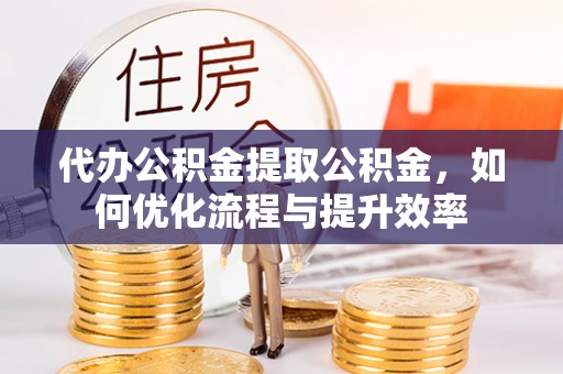 尖山代办公积金提取公积金，如何优化流程与提升效率