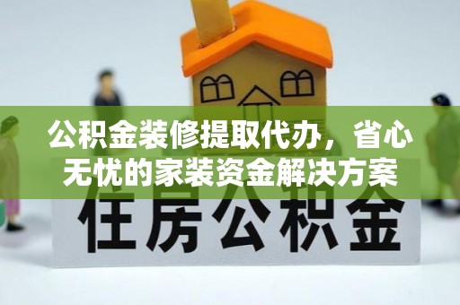 尖山公积金装修提取代办，省心无忧的家装资金解决方案