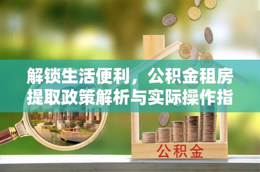 尖山解锁生活便利，公积金租房提取政策解析与实际操作指南