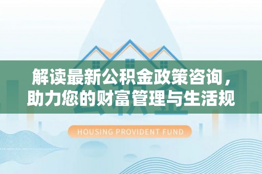 尖山解读最新公积金政策咨询，助力您的财富管理与生活规划