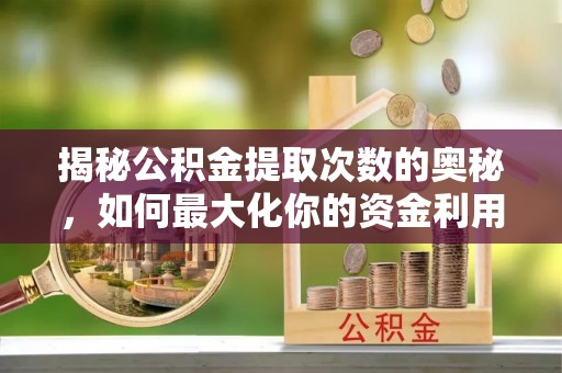 尖山揭秘公积金提取次数的奥秘，如何最大化你的资金利用？